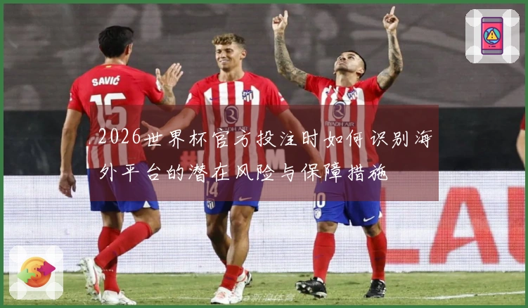 2026世界杯官方投注时如何识别海外平台的潜在风险与保障措施