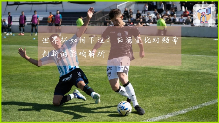 世界杯如何下注？临场变化对赔率判断的影响解析