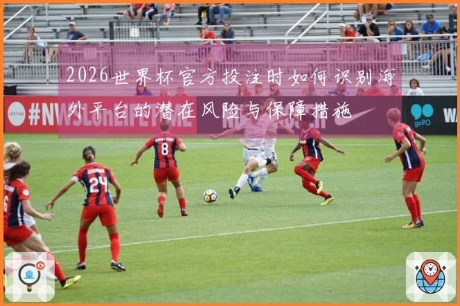 2026世界杯官方投注时如何识别海外平台的潜在风险与保障措施