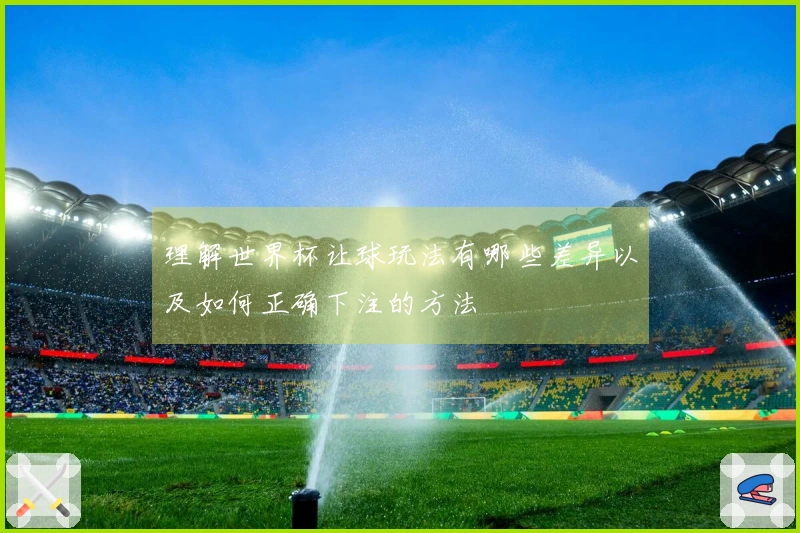 理解世界杯让球玩法有哪些差异以及如何正确下注的方法