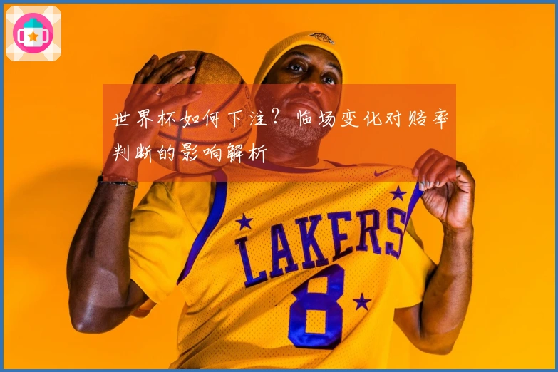 世界杯如何下注？临场变化对赔率判断的影响解析