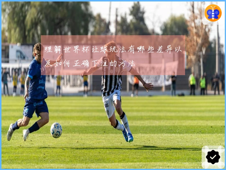 理解世界杯让球玩法有哪些差异以及如何正确下注的方法