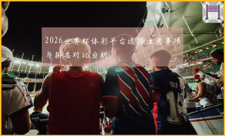 2026世界杯体彩平台选择注意事项与排名对比分析
