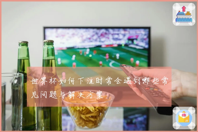 世界杯如何下注时常会遇到哪些常见问题与解决方案